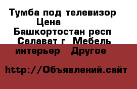 Тумба под телевизор › Цена ­ 3 000 - Башкортостан респ., Салават г. Мебель, интерьер » Другое   